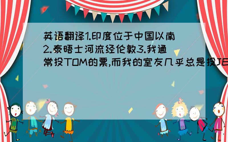 英语翻译1.印度位于中国以南2.泰晤士河流经伦敦3.我通常投TOM的票,而我的室友几乎总是投JERRY的票4.使人人遭殃