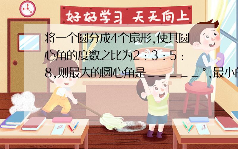 将一个圆分成4个扇形,使其圆心角的度数之比为2：3：5：8,则最大的圆心角是_____°,最小的圆心角所对的