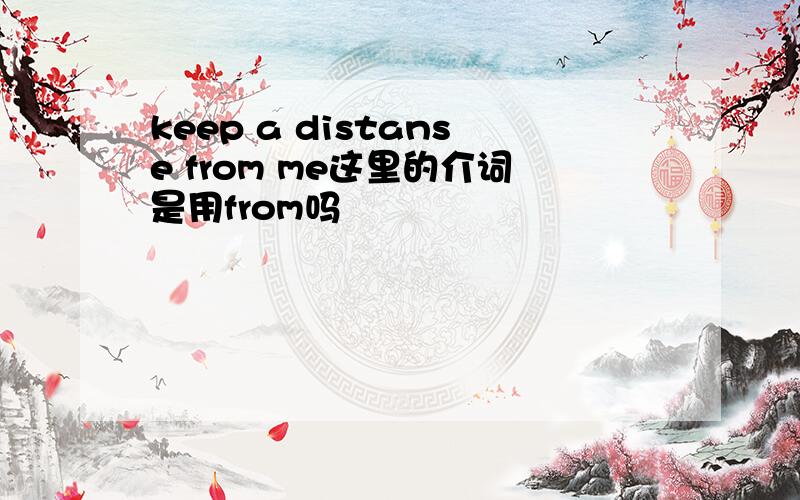 keep a distanse from me这里的介词是用from吗