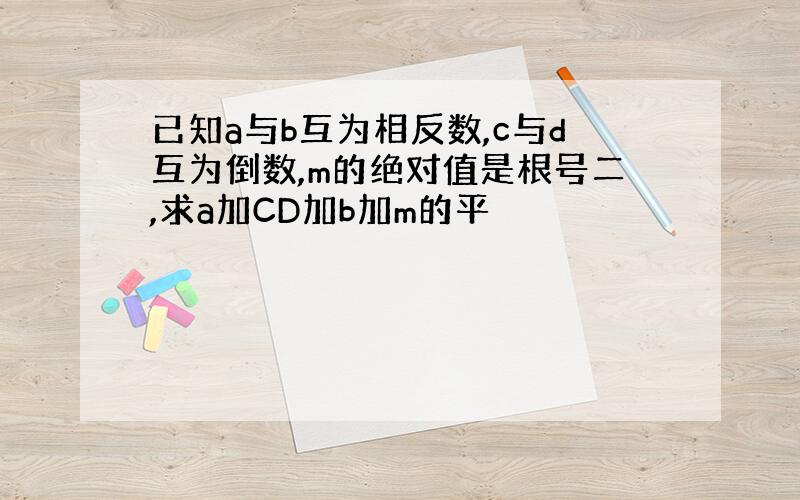 已知a与b互为相反数,c与d互为倒数,m的绝对值是根号二,求a加CD加b加m的平