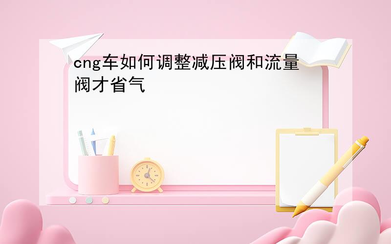 cng车如何调整减压阀和流量阀才省气