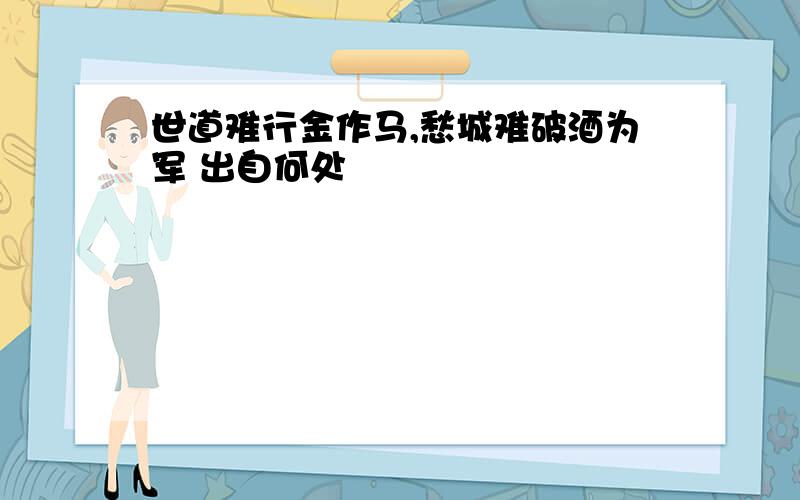 世道难行金作马,愁城难破酒为军 出自何处