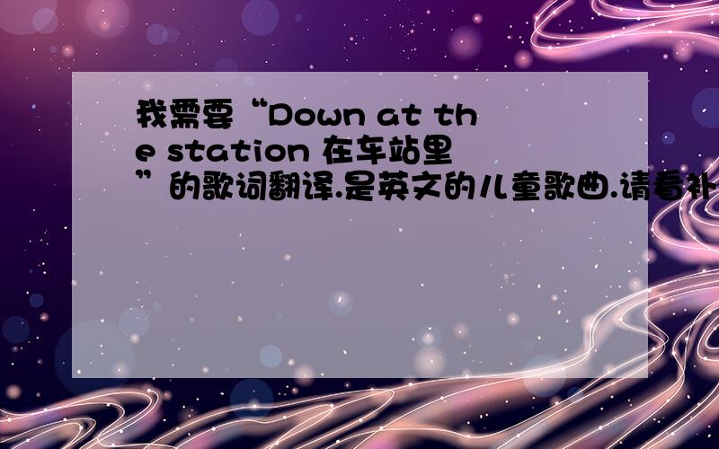 我需要“Down at the station 在车站里”的歌词翻译.是英文的儿童歌曲.请看补充.