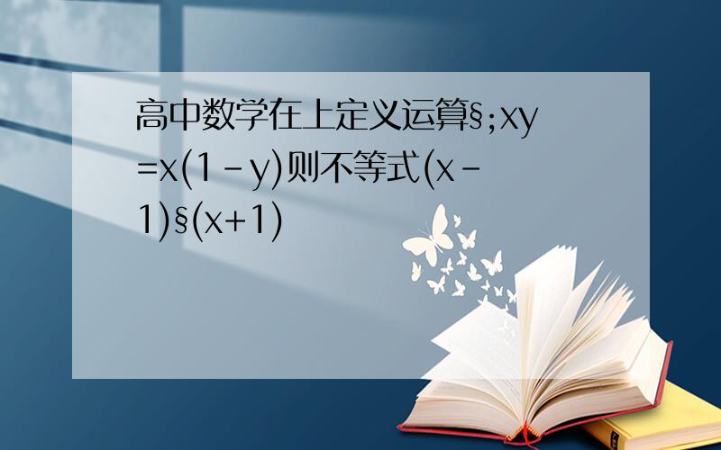 高中数学在上定义运算§;xy=x(1-y)则不等式(x-1)§(x+1)