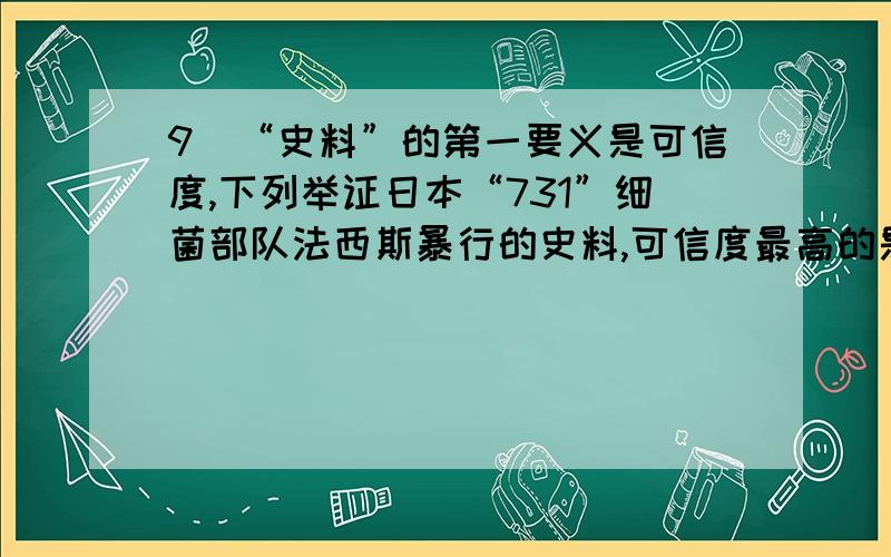 9．“史料”的第一要义是可信度,下列举证日本“731”细菌部队法西斯暴行的史料,可信度最高的是A．“731”部队老兵回忆