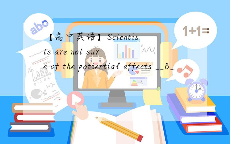 【高中英语】Scientists are not sure of the potiential effects __B_