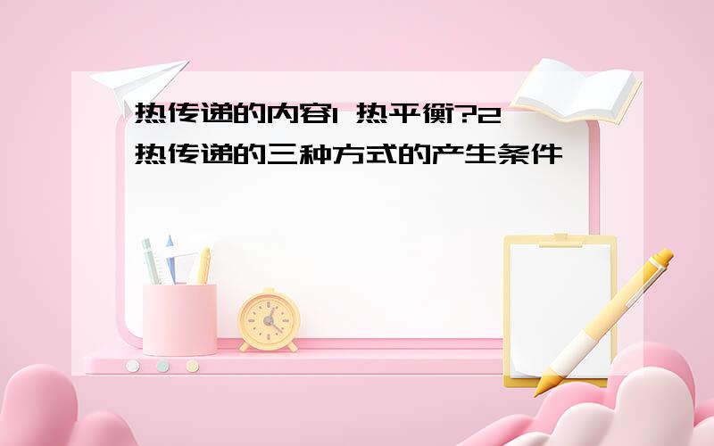 热传递的内容1 热平衡?2 热传递的三种方式的产生条件