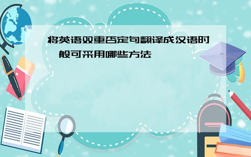 将英语双重否定句翻译成汉语时一般可采用哪些方法