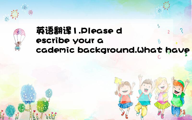 英语翻译1.Please describe your academic background.What have you