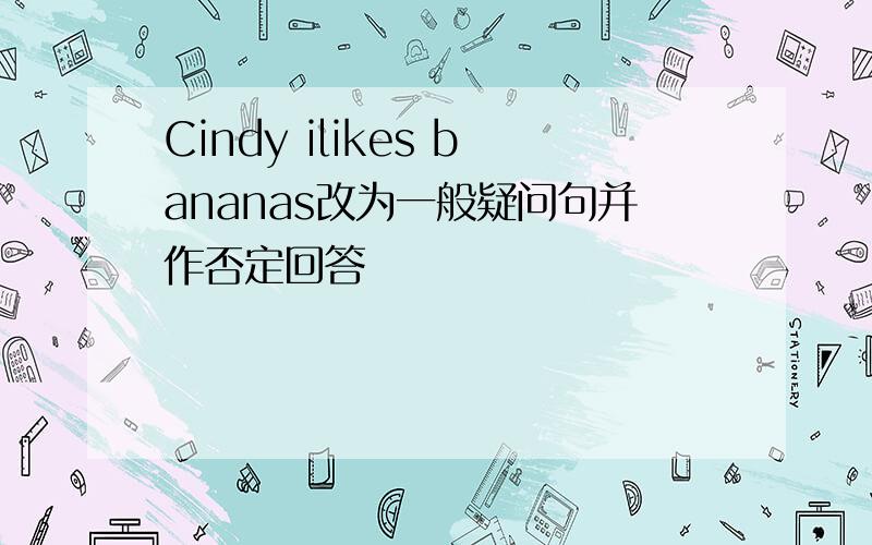 Cindy ilikes bananas改为一般疑问句并作否定回答