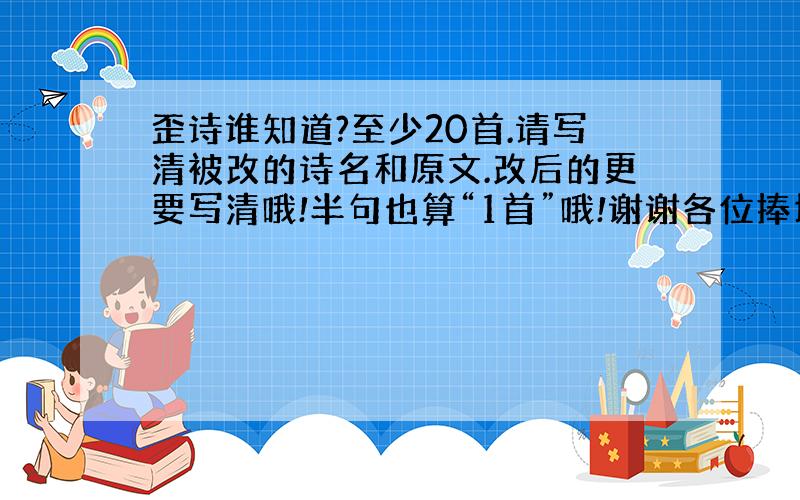 歪诗谁知道?至少20首.请写清被改的诗名和原文.改后的更要写清哦!半句也算“1首”哦!谢谢各位捧场!