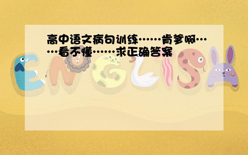 高中语文病句训练……肯爹啊……看不懂……求正确答案