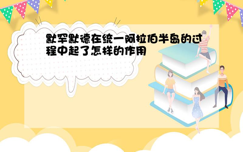 默罕默德在统一阿拉伯半岛的过程中起了怎样的作用