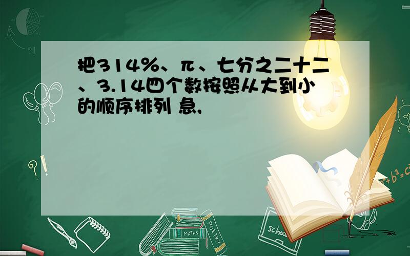 把314％、π、七分之二十二、3.14四个数按照从大到小的顺序排列 急,