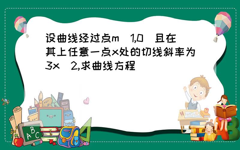 设曲线经过点m(1,0)且在其上任意一点x处的切线斜率为3x^2,求曲线方程