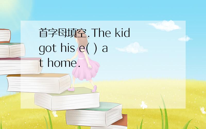 首字母填空.The kid got his e( ) at home.