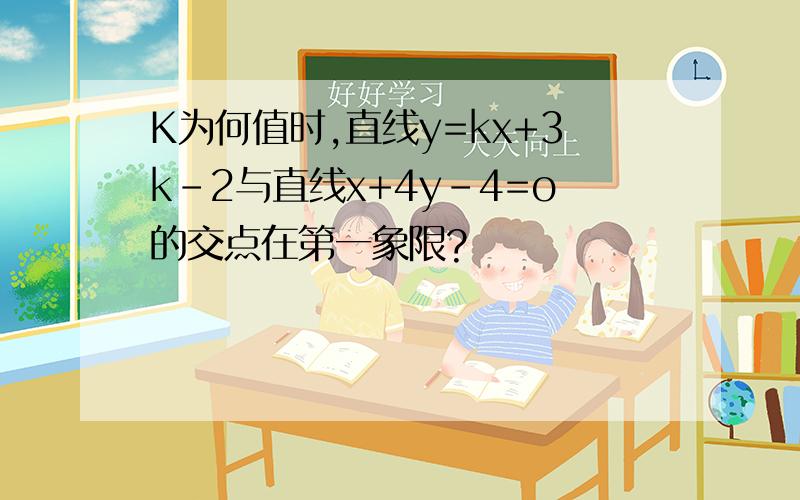 K为何值时,直线y=kx+3k-2与直线x+4y-4=o的交点在第一象限?