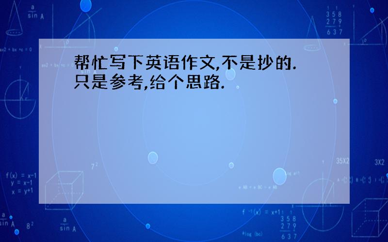 帮忙写下英语作文,不是抄的.只是参考,给个思路.