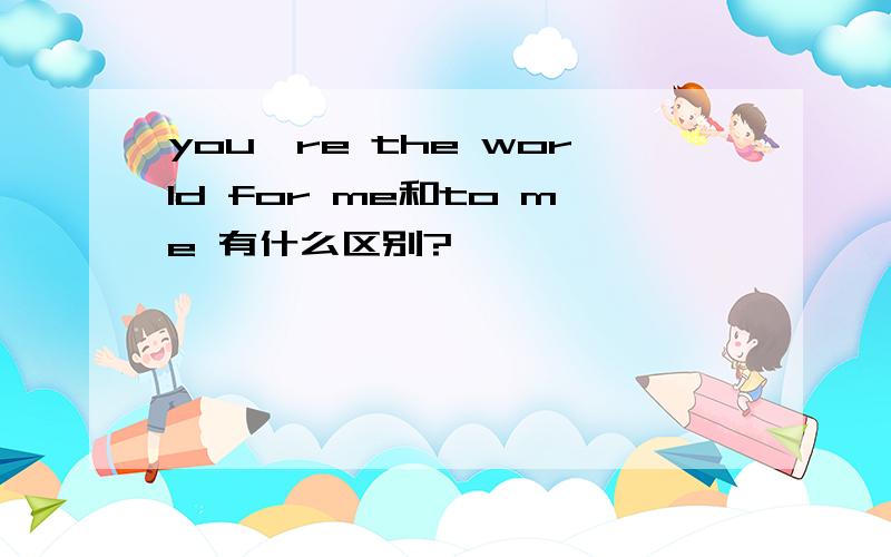 you're the world for me和to me 有什么区别?