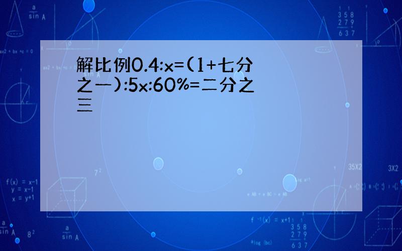 解比例0.4:x=(1+七分之一):5x:60%=二分之三