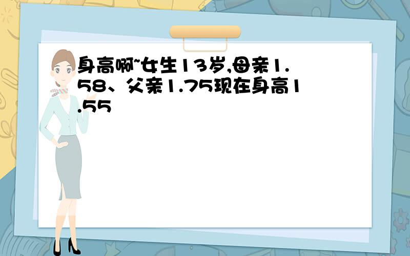 身高啊~女生13岁,母亲1.58、父亲1.75现在身高1.55