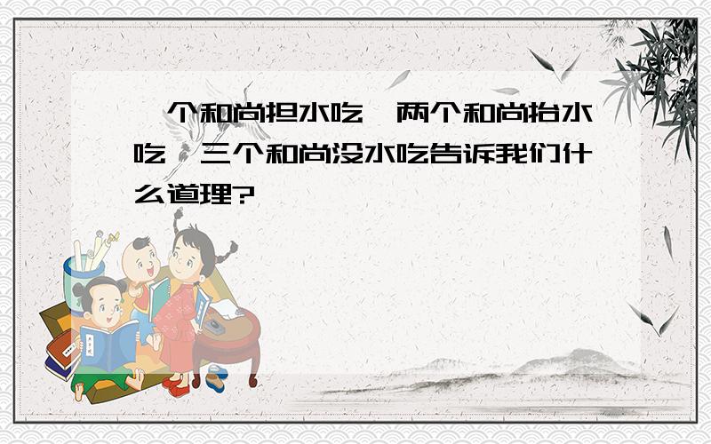 一个和尚担水吃,两个和尚抬水吃,三个和尚没水吃告诉我们什么道理?