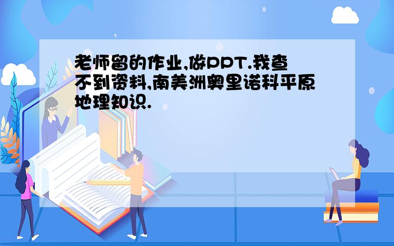 老师留的作业,做PPT.我查不到资料,南美洲奥里诺科平原地理知识.