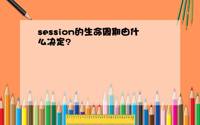 session的生命周期由什么决定?