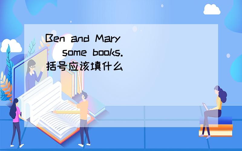 Ben and Mary( ) some books. 括号应该填什么