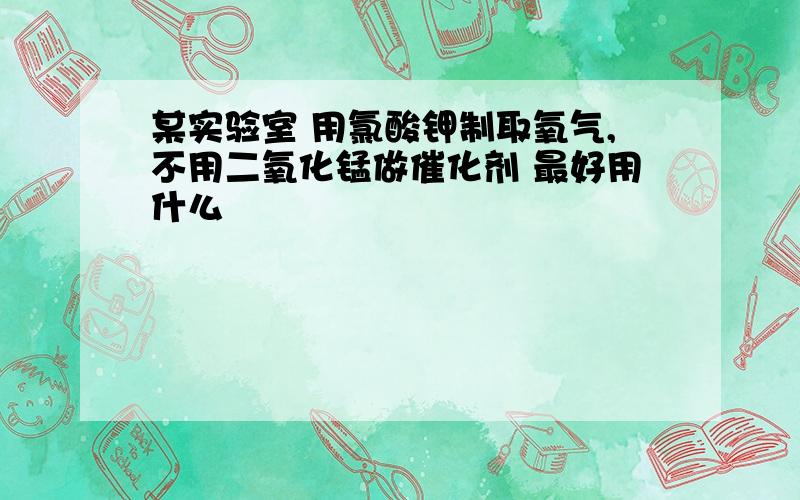 某实验室 用氯酸钾制取氧气,不用二氧化锰做催化剂 最好用什么