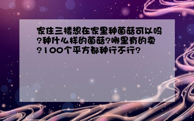 家住三楼想在家里种菌菇可以吗?种什么样的菌菇?哪里有的卖?100个平方都种行不行?