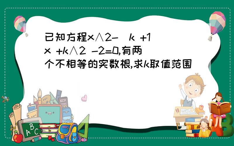 已知方程x∧2-（k +1）x +k∧2 -2=0,有两个不相等的实数根,求k取值范围