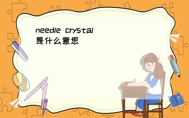 needle crystal是什么意思