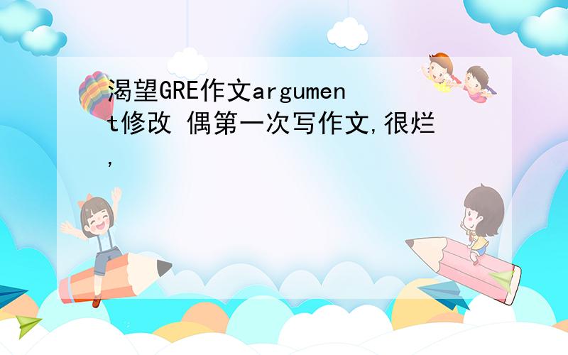 渴望GRE作文argument修改 偶第一次写作文,很烂,