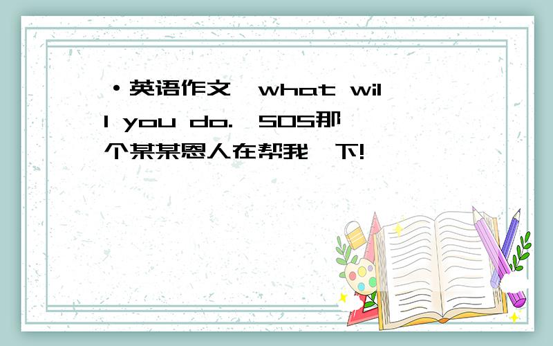 ·英语作文《what will you do.》SOS那个某某恩人在帮我一下!