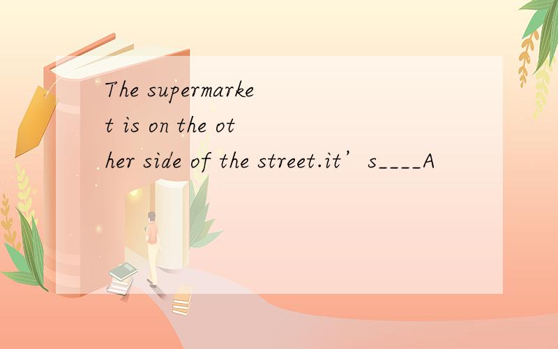 The supermarket is on the other side of the street.it’s____A