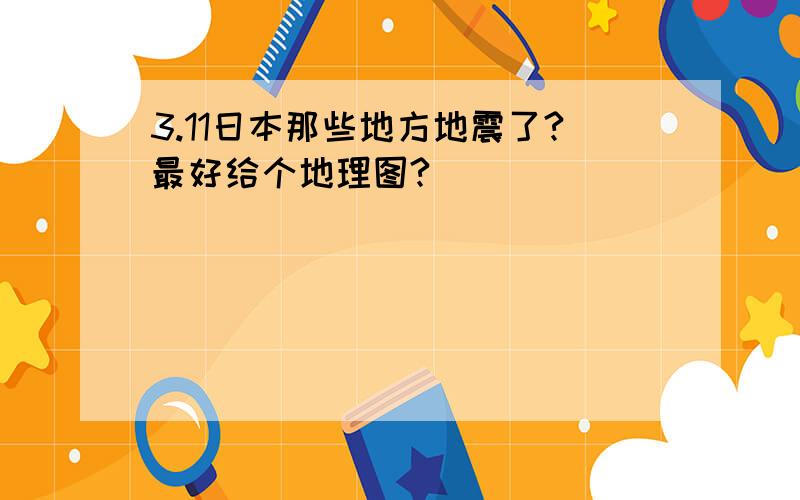 3.11日本那些地方地震了?最好给个地理图?