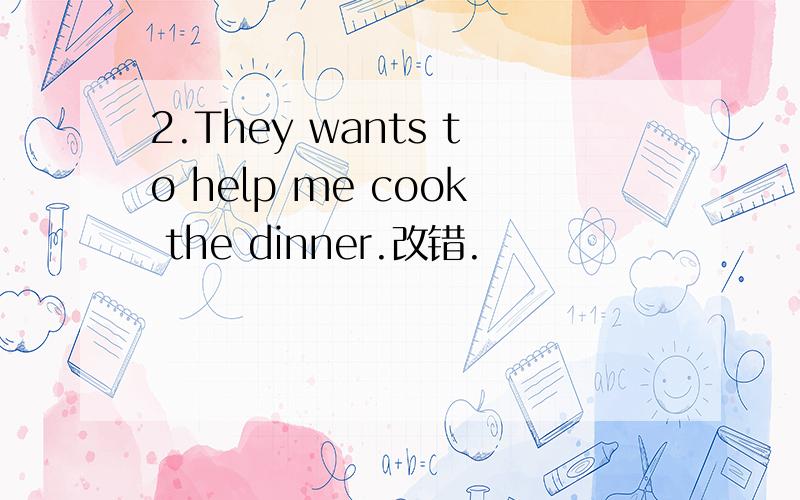 2.They wants to help me cook the dinner.改错.