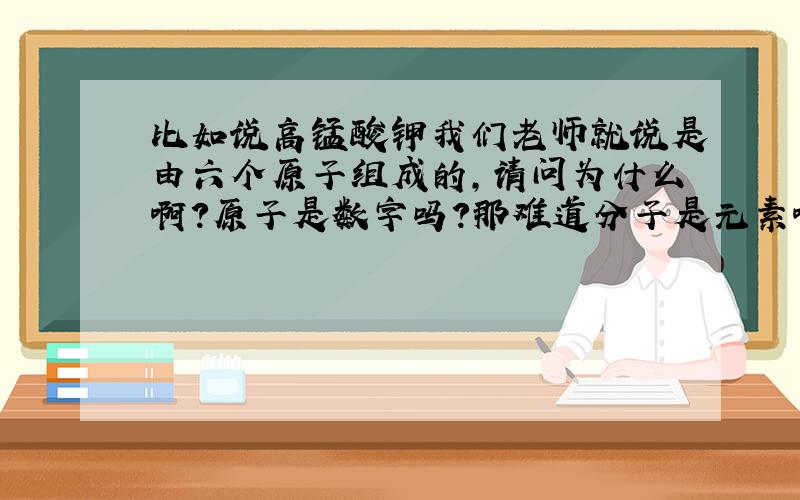 比如说高锰酸钾我们老师就说是由六个原子组成的,请问为什么啊?原子是数字吗?那难道分子是元素啊?我不懂诶.好混乱啊.