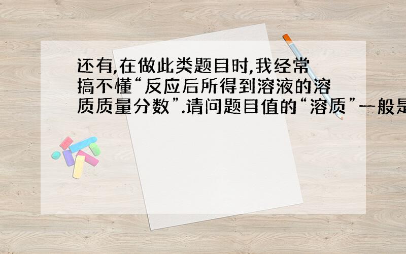 还有,在做此类题目时,我经常搞不懂“反应后所得到溶液的溶质质量分数”.请问题目值的“溶质”一般是什么?而用它除以什么数才