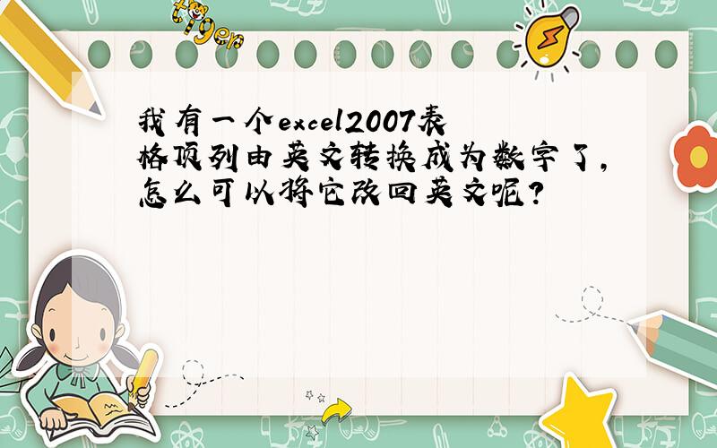 我有一个excel2007表格顶列由英文转换成为数字了,怎么可以将它改回英文呢?