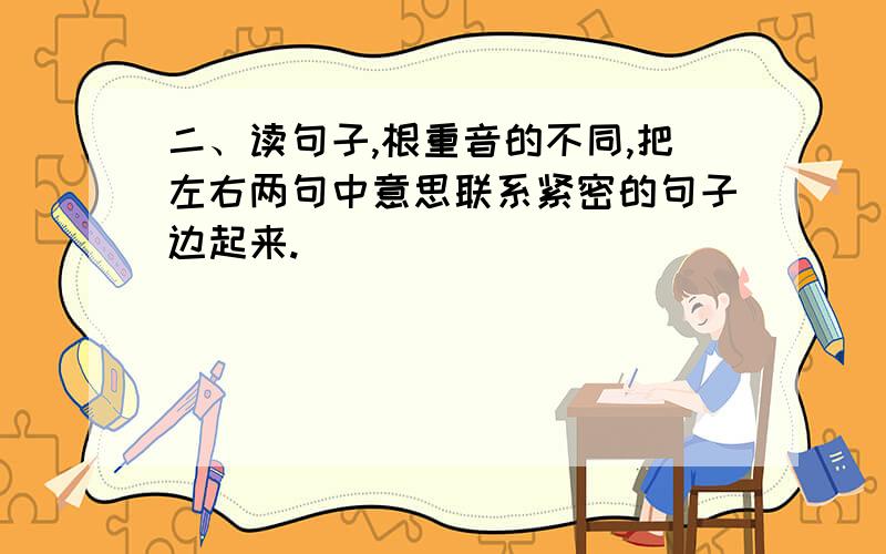 二、读句子,根重音的不同,把左右两句中意思联系紧密的句子边起来.