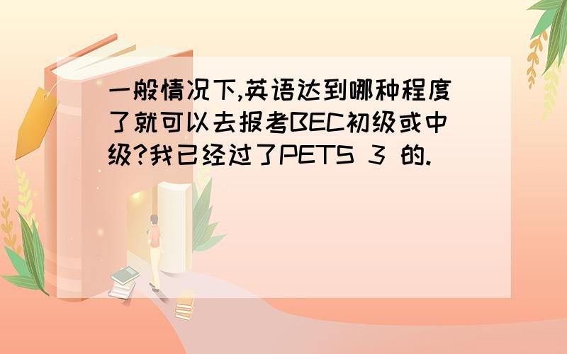 一般情况下,英语达到哪种程度了就可以去报考BEC初级或中级?我已经过了PETS 3 的.