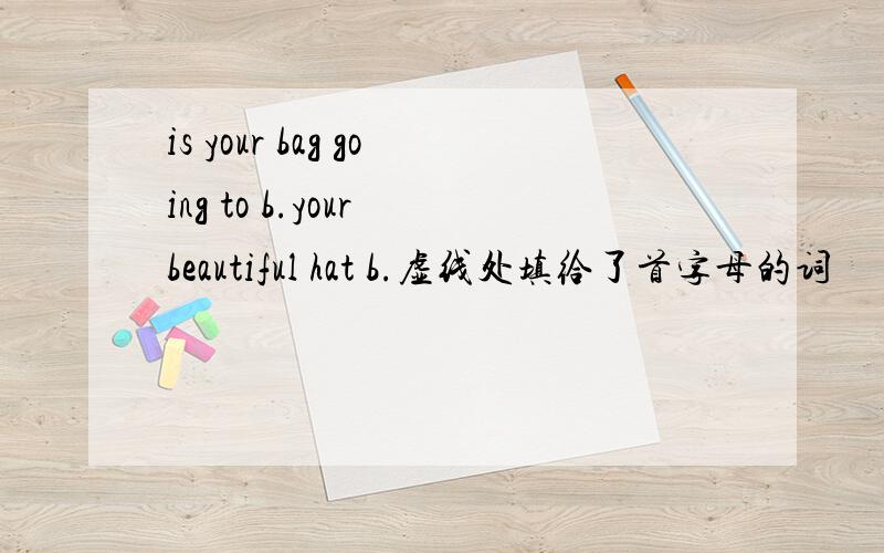 is your bag going to b.your beautiful hat b.虚线处填给了首字母的词