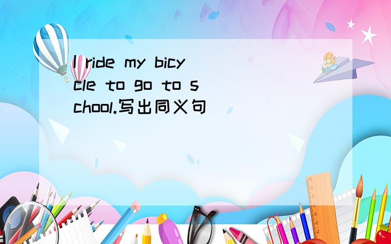 I ride my bicycle to go to school.写出同义句