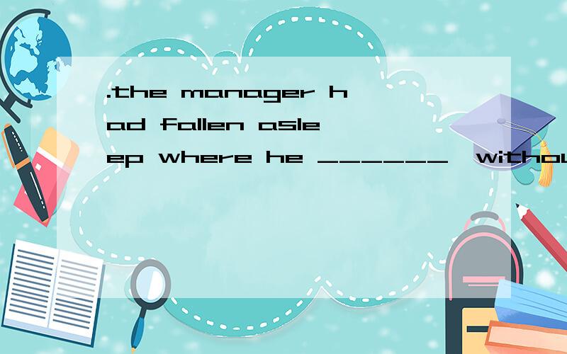 .the manager had fallen asleep where he ______,without undre