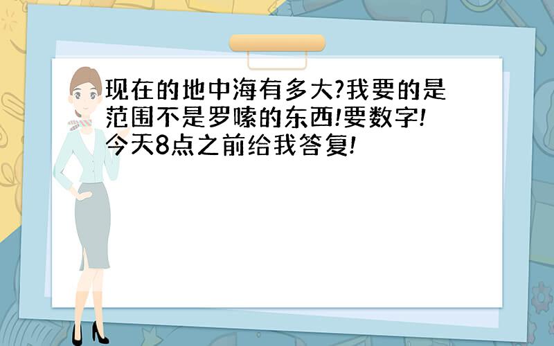 现在的地中海有多大?我要的是范围不是罗嗦的东西!要数字!今天8点之前给我答复!