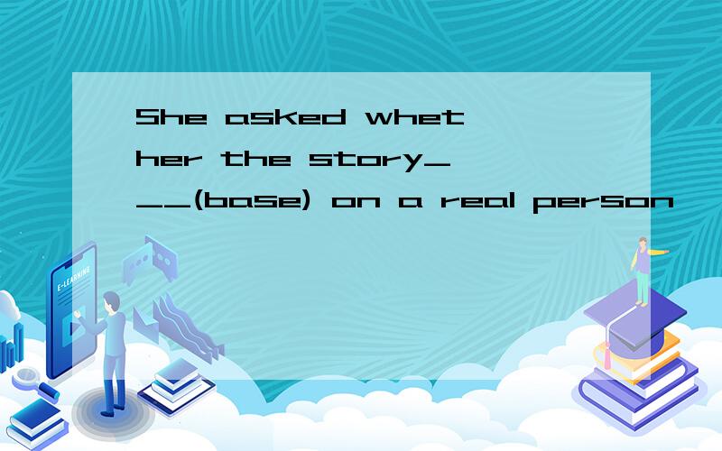 She asked whether the story___(base) on a real person