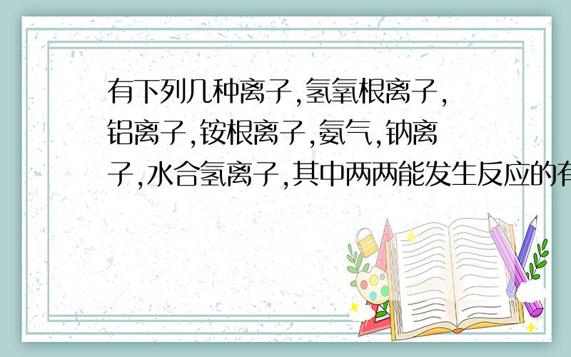 有下列几种离子,氢氧根离子,铝离子,铵根离子,氨气,钠离子,水合氢离子,其中两两能发生反应的有几组