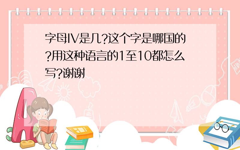 字母IV是几?这个字是哪国的?用这种语言的1至10都怎么写?谢谢